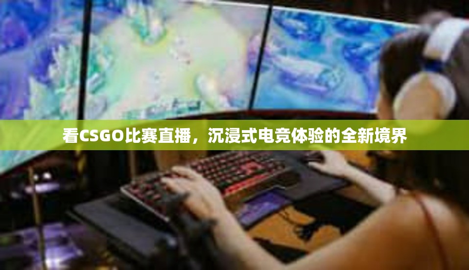 看CSGO比赛直播，沉浸式电竞体验的全新境界