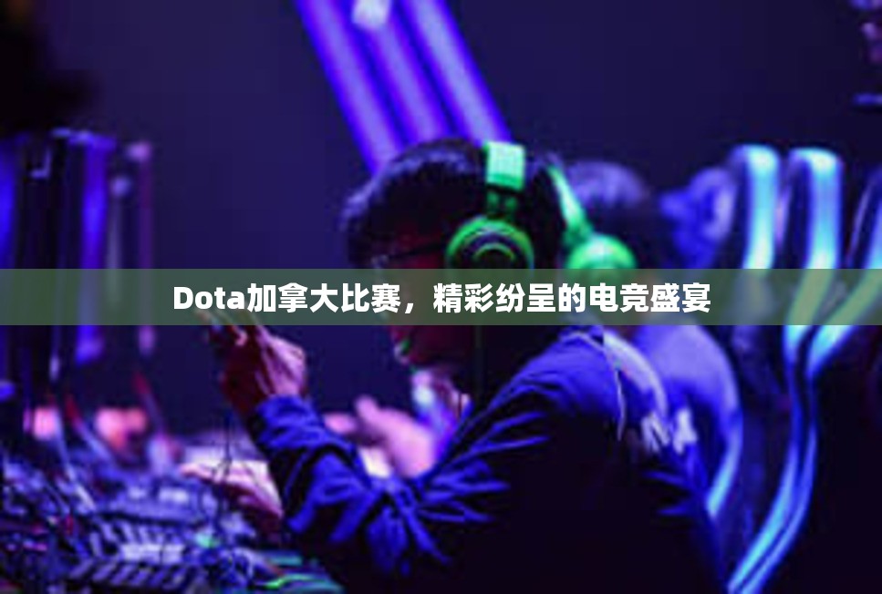 Dota加拿大比赛，精彩纷呈的电竞盛宴