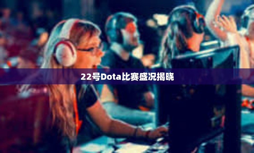 22号Dota比赛盛况揭晓