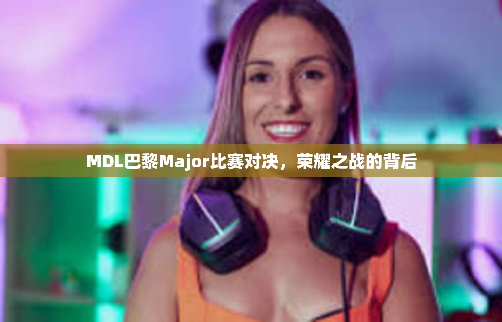 MDL巴黎Major比赛对决，荣耀之战的背后